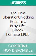The Time LiberationUnlocking Hours in a Busy Life. E-book. Formato EPUB ebook