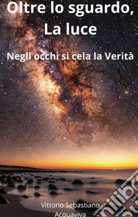 Oltre lo sguardo, La LuceNegli occhi si cela La Verità. E-book. Formato EPUB ebook