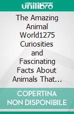 The Amazing Animal World1275 Curiosities and Fascinating Facts About Animals That Will Make You Say WOW!. E-book. Formato EPUB ebook