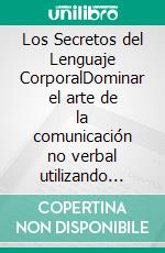 Los Secretos del Lenguaje CorporalDominar el arte de la comunicación no verbal utilizando técnicas psicológicas, habilidades sociales y inteligencia emocional. E-book. Formato EPUB ebook