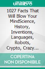1027 Facts That Will Blow Your MindScience, History, Inventions, Languages, Robots, Crypto, Crazy Laws… And Everything You Didn't Know You Wanted to Know. E-book. Formato EPUB ebook