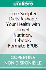 Time-Sculpted DietsReshape Your Health with Timed Nutrition. E-book. Formato EPUB ebook