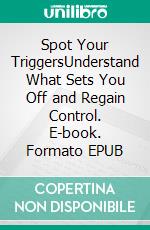 Spot Your TriggersUnderstand What Sets You Off and Regain Control. E-book. Formato EPUB ebook