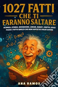 1027 Fatti Che Ti Faranno SaltareScienza, Storia, Invenzioni, Lingue, Robot, Cripto, Leggi Pazze… e Tutto Quello che Non Sapevi di Voler Sapere. E-book. Formato EPUB ebook