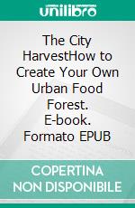 The City HarvestHow to Create Your Own Urban Food Forest. E-book. Formato EPUB ebook
