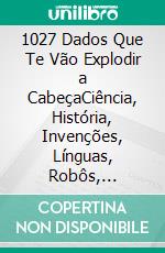 1027 Dados Que Te Vão Explodir a CabeçaCiência, História, Invenções, Línguas, Robôs, Criptos, Leis Loucas… e Tudo o Que Não Sabias Que Querias Saber. E-book. Formato EPUB ebook
