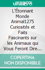 L'Étonnant Monde Animal1275 Curiosités et Faits Fascinants sur les Animaux qui Vous Feront Dire WOUAH?!. E-book. Formato EPUB ebook