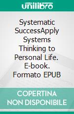 Systematic SuccessApply Systems Thinking to Personal Life. E-book. Formato EPUB ebook