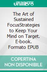 The Art of Sustained FocusStrategies to Keep Your Mind on Target. E-book. Formato EPUB ebook