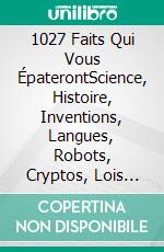 1027 Faits Qui Vous ÉpaterontScience, Histoire, Inventions, Langues, Robots, Cryptos, Lois Insolites… et Tout ce que Vous Ne Saviez Pas que Vous Vouliez Savoir. E-book. Formato EPUB ebook