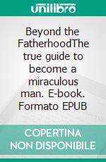 Beyond the FatherhoodThe true guide to become a miraculous man. E-book. Formato EPUB ebook