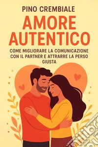 Amore Autentico:Come Migliorare la Comunicazione con il Partner e Attrarre la Persona Giusta. E-book. Formato EPUB ebook