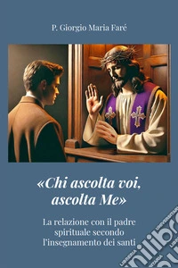 «Chi ascolta voi, ascolta Me»La relazione con il padre spirituale  secondo l’insegnamento dei santi. E-book. Formato EPUB ebook