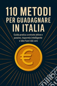 110 metodi per guadagnare in italia"Guida pratica a entrate attive e passive, risparmio intelligente e idee fuori dal coro". E-book. Formato EPUB ebook