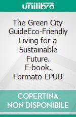 The Green City GuideEco-Friendly Living for a Sustainable Future. E-book. Formato EPUB ebook