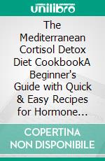 The Mediterranean Cortisol Detox Diet CookbookA Beginner's Guide with Quick & Easy Recipes for Hormone Balance, Stress Relief, and Effortless Weight Loss. E-book. Formato EPUB ebook