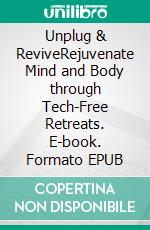 Unplug & ReviveRejuvenate Mind and Body through Tech-Free Retreats. E-book. Formato EPUB ebook