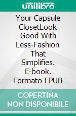 Your Capsule ClosetLook Good With Less-Fashion That Simplifies. E-book. Formato EPUB ebook