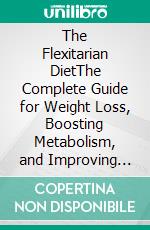 The Flexitarian DietThe Complete Guide for Weight Loss, Boosting Metabolism, and Improving Energy and Health with a Flexible Plant-Based Approach. E-book. Formato EPUB ebook