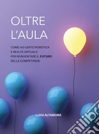 Oltre l'aulaCome ho usato robotica e realtà virtuale per reinventare il futuro delle competenze. E-book. Formato EPUB ebook