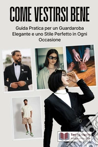Come Vestirsi BeneGuida Pratica per un Guardaroba Elegante e uno Stile Perfetto in Ogni Occasione. E-book. Formato EPUB ebook