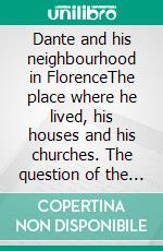 Dante and his neighbourhood in FlorenceThe place where he lived, his houses and his churches. The question of the fig tree. E-book. Formato EPUB ebook