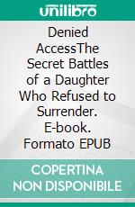 Denied AccessThe Secret Battles of a Daughter Who Refused to Surrender. E-book. Formato EPUB ebook
