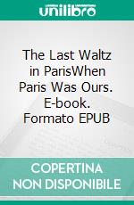 The Last Waltz in ParisWhen Paris Was Ours. E-book. Formato EPUB ebook