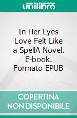 In Her Eyes Love Felt Like a SpellA Novel. E-book. Formato EPUB ebook