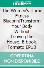 The Women's Home Fitness BlueprintTransform Your Body Without Leaving the House. E-book. Formato EPUB ebook