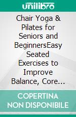 Chair Yoga & Pilates for Seniors and BeginnersEasy Seated Exercises to Improve Balance, Core Strength, and Posture. E-book. Formato EPUB ebook