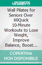 Wall Pilates for Seniors Over 60Quick 10-Minute Workouts to Lose Weight, Improve Balance, Boost Mobility, and Fix Posture at Home. E-book. Formato EPUB ebook