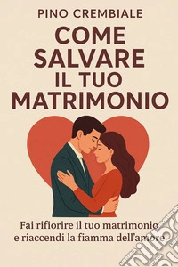 Come Salvare il Tuo MatrimonioFai rifiorire il tuo matrimonio e riaccendi la fiamma dell’amore. E-book. Formato EPUB ebook
