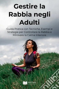 Gestire la Rabbia negli AdultiGuida Pratica con Tecniche, Esempi e Strategie per Controllare la Rabbia e Ritrovare la Calma Interiore. E-book. Formato EPUB ebook