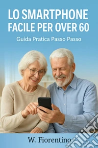 Lo Smartphone Facile Per Over 60Guida Pratica Passo Passo. E-book. Formato EPUB ebook