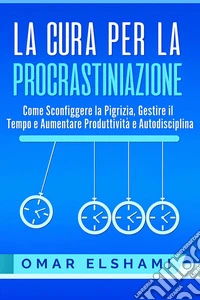 La Cura per la ProcrastinazioneCome Sconfiggere la Pigrizia, Gestire il Tempo e Aumentare Produttività e Autodisciplina. E-book. Formato EPUB ebook