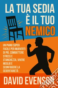 La Tua Sedia è il Tuo NemicoUn Piano Super Facile per Muoverti di Più, Combattere Stress e Stanchezza, Vivere Meglio e Sconfiggere la Sedentarietà. E-book. Formato EPUB ebook