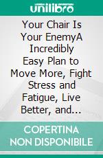 Your Chair Is Your EnemyA Incredibly Easy Plan to Move More, Fight Stress and Fatigue, Live Better, and Defeat a Sedentary Lifestyle. E-book. Formato EPUB ebook