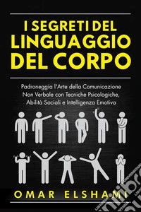 I Segreti del Linguaggio del CorpoPadroneggia l'Arte della Comunicazione Non Verbale con Tecniche Psicologiche, Abilità Sociali e Intelligenza Emotiva. E-book. Formato EPUB ebook