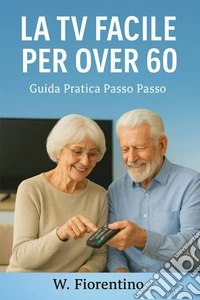La Tv Facile Per Over 60Guida Pratica Passo Passo. E-book. Formato EPUB ebook