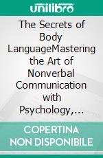 The Secrets of Body LanguageMastering the Art of Nonverbal Communication with Psychology, Social Skills, and Emotional Intelligence. E-book. Formato EPUB ebook