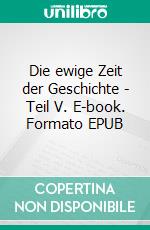Die ewige Zeit der Geschichte - Teil V. E-book. Formato EPUB ebook