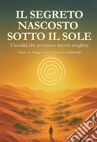 Il segreto nascosto sotto il SoleL'eredità che possiamo ancora scegliere: un viaggio per la rinascita ambientale. E-book. Formato EPUB ebook