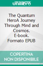 The Quantum HeroA Journey Through Mind and Cosmos. E-book. Formato EPUB ebook