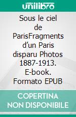 Sous le ciel de ParisFragments d’un Paris disparu Photos 1887-1913. E-book. Formato EPUB ebook