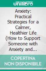 Anxiety: Practical Strategies for a Calmer, Healthier Life (How to Support Someone with Anxiety and Understand Yourself in the Process). E-book. Formato EPUB ebook