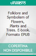 Folklore and Symbolism of Flowers, Plants and Trees. E-book. Formato EPUB ebook