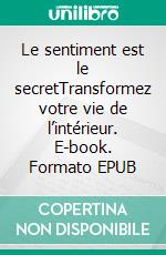 Le sentiment est le secretTransformez votre vie de l’intérieur. E-book. Formato EPUB ebook