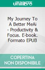 My Journey To A Better MeAi - Productivity  & Focus. E-book. Formato EPUB ebook