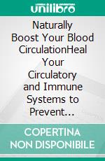 Naturally Boost Your Blood CirculationHeal Your Circulatory and Immune Systems to Prevent Disease, Increase Energy, Relieve Stress, and Feel Better Than Ever. E-book. Formato EPUB ebook
